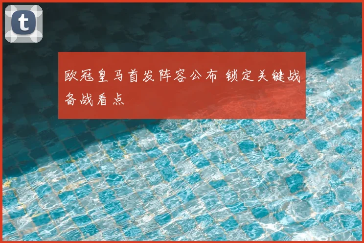 欧冠皇马首发阵容公布 锁定关键战备战看点