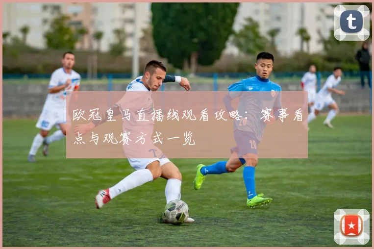 欧冠皇马直播线观看攻略:赛事看点与观赛方式一览