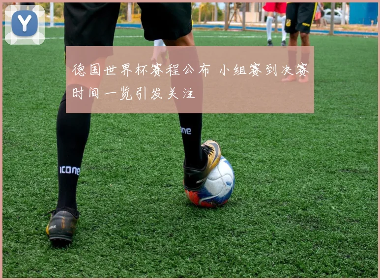德国世界杯赛程公布 小组赛到决赛时间一览引发关注