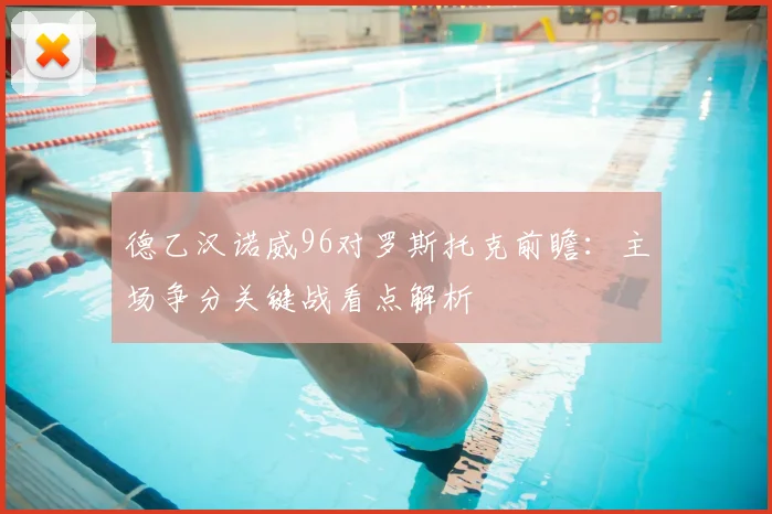 德乙汉诺威96对罗斯托克前瞻:主场争分关键战看点解析