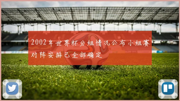 2002年世界杯分组情况公布小组赛对阵安排已全部确定