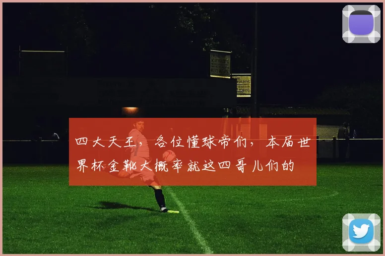 四大天王,各位懂球帝们,本届世界杯金靴大概率就这四哥儿们的