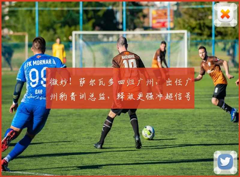 微妙!萨尔瓦多回归广州,出任广州豹青训总监,释放更强冲超信号