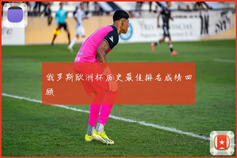 俄罗斯欧洲杯历史最佳排名成绩回顾