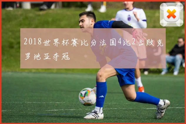 2018世界杯赛比分法国4比2击败克罗地亚夺冠