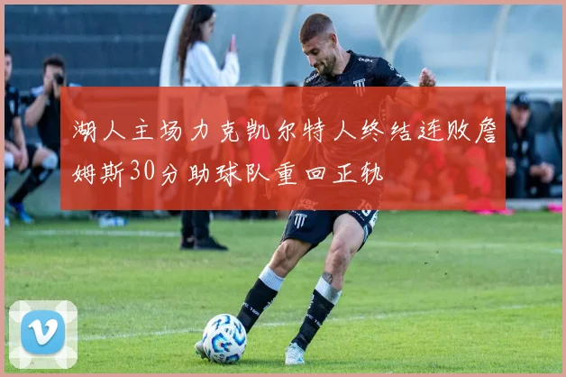 湖人主场力克凯尔特人终结连败詹姆斯30分助球队重回正轨