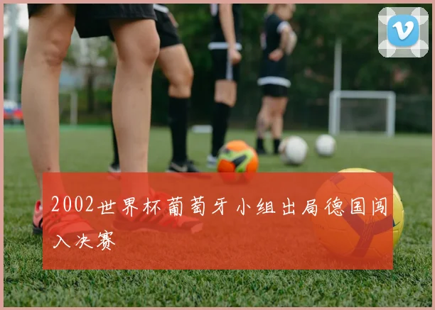 2002世界杯葡萄牙小组出局德国闯入决赛