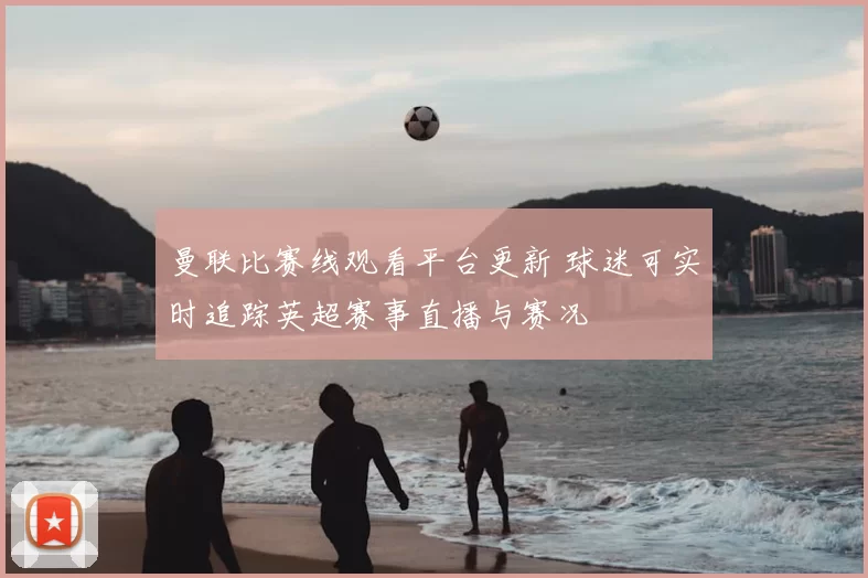 曼联比赛线观看平台更新 球迷可实时追踪英超赛事直播与赛况