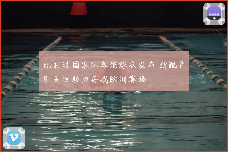 比利时国家队客场球衣发布 新配色引关注助力备战欧洲赛场