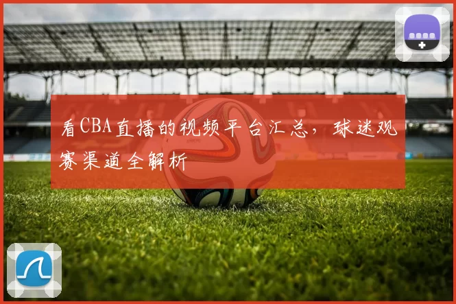 看CBA直播的视频平台汇总，球迷观赛渠道全解析