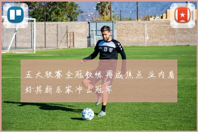 五大联赛全冠教练再成焦点 业内看好其新东家冲击冠军