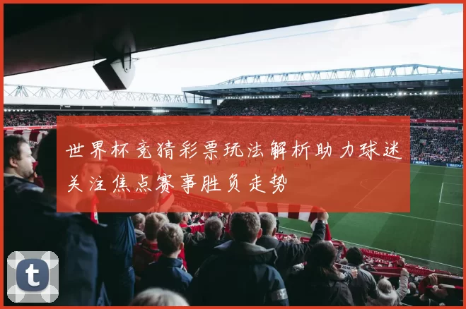 世界杯竞猜彩票玩法解析助力球迷关注焦点赛事胜负走势