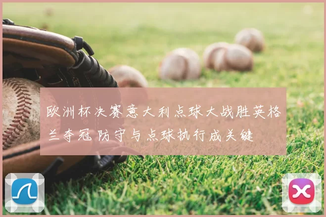 欧洲杯决赛意大利点球大战胜英格兰夺冠 防守与点球执行成关键