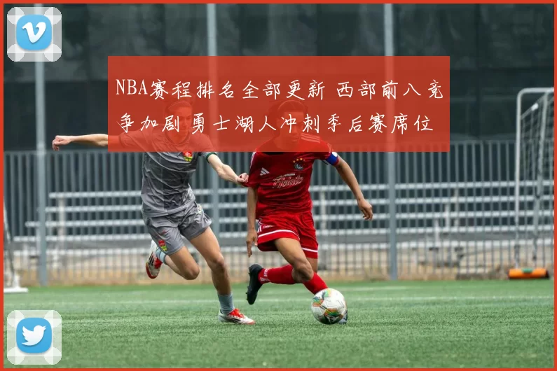 NBA赛程排名全部更新 西部前八竞争加剧 勇士湖人冲刺季后赛席位