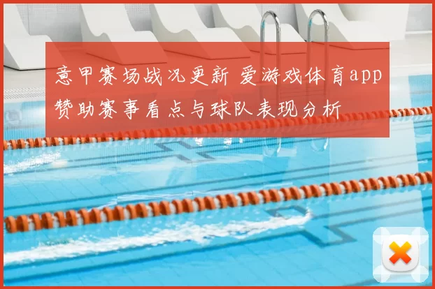 意甲赛场战况更新 爱游戏体育app赞助赛事看点与球队表现分析