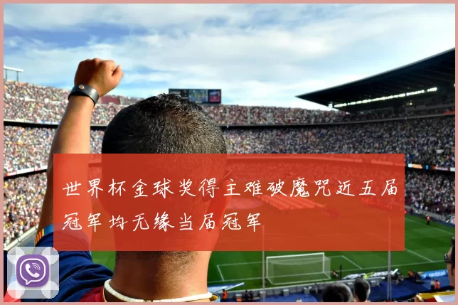 世界杯金球奖得主难破魔咒近五届冠军均无缘当届冠军