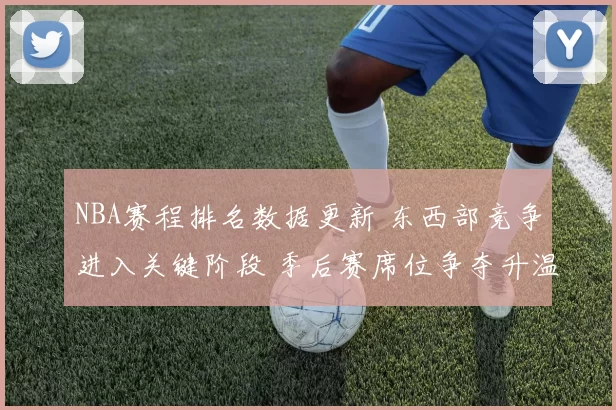 NBA赛程排名数据更新 东西部竞争进入关键阶段 季后赛席位争夺升温
